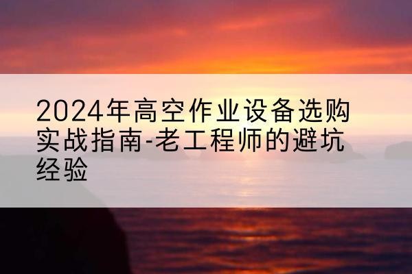 措勤高空作业升降机厂家推荐-2024年高空作业设备选购实战指南-老工程师的避坑经验
