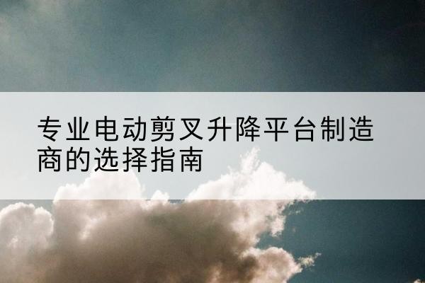 措勤电动剪叉升降平台厂家-专业电动剪叉升降平台制造商的选择指南