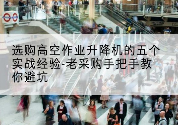 措勤高空作业升降机厂家-选购高空作业升降机的五个实战经验-老采购手把手教你避坑