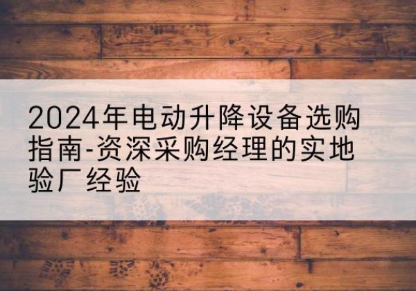 措勤电动剪叉升降平台厂家-2024年电动升降设备选购指南-资深采购经理的实地验厂经验