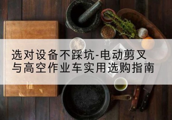 措勤电动剪叉升降平台怎么选-选对设备不踩坑-电动剪叉与高空作业车实用选购指南