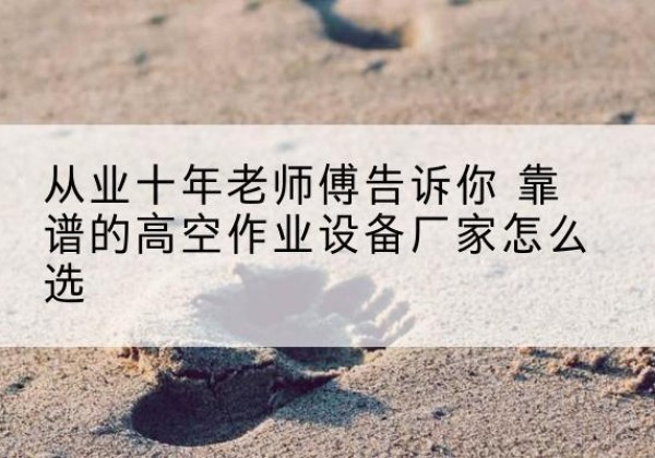 措勤高空作业升降机厂家推荐-从业十年老师傅告诉你 靠谱的高空作业设备厂家怎么选