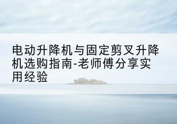 措勤电动升降机怎么选-电动升降机与固定剪叉升降机选购指南-老师傅分享实用经验