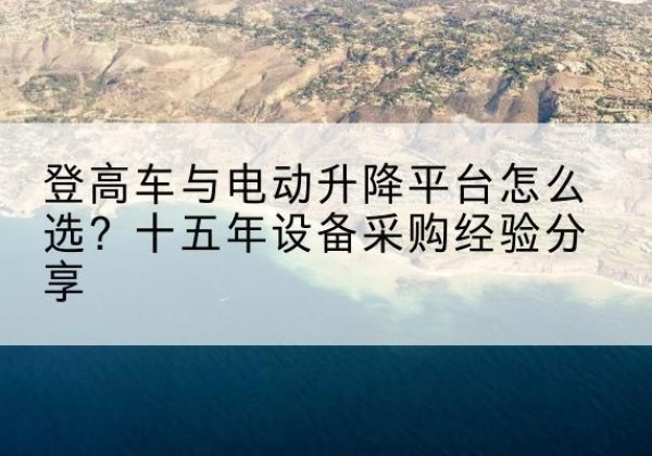 措勤登高车厂家厂家-登高车与电动升降平台怎么选？十五年设备采购经验分享