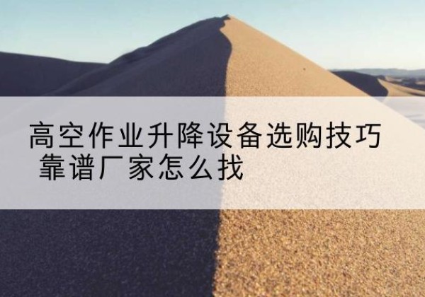 措勤电动升降平台厂家推荐-高空作业升降设备选购技巧 靠谱厂家怎么找