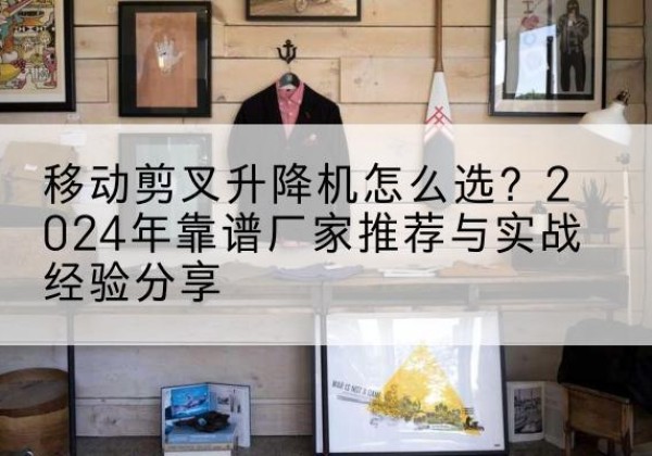 措勤升降平台厂家推荐-移动剪叉升降机怎么选？2024年靠谱厂家推荐与实战经验分享