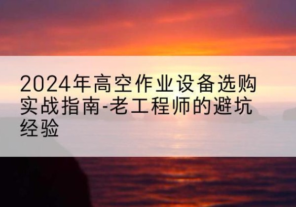措勤高空作业升降机厂家推荐-2024年高空作业设备选购实战指南-老工程师的避坑经验