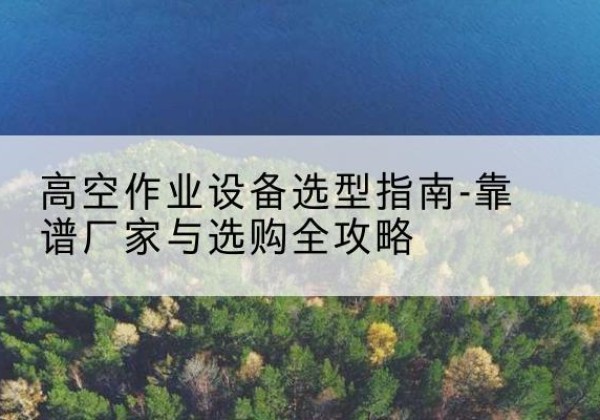 措勤升降车厂家-高空作业设备选型指南-靠谱厂家与选购全攻略