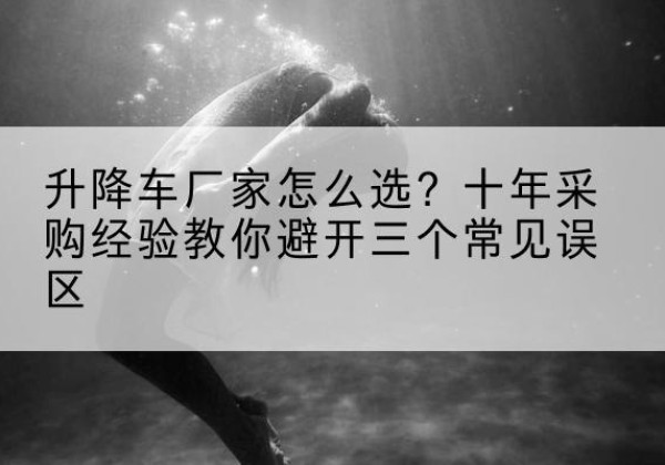 措勤升降车厂家-怎么选？十年采购经验教你避开三个常见误区